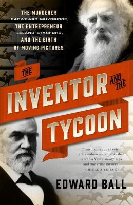 The Inventor and the Tycoon: The Murderer Eadweard Muybridge, the Entrepreneur Leland Stanford, and the Birth of Moving Pictures by Ball, Edward