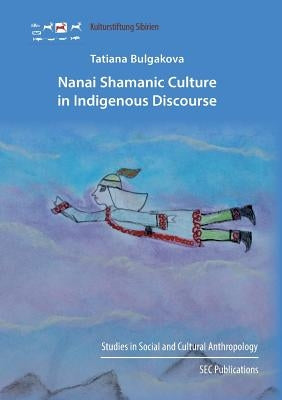 Nanai Shamanic Culture in Indigenous Discourse by Bulgakova, Tatiana