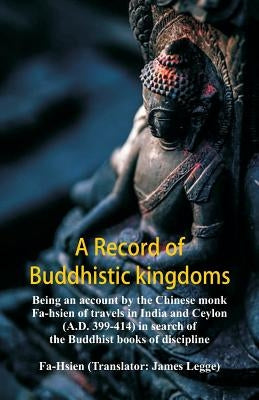 A Record of Buddhistic kingdoms: being an account by the Chinese monk Fa-hsien of travels in India and Ceylon (A.D. 399-414) in search of the Buddhist by Fa-Hsien