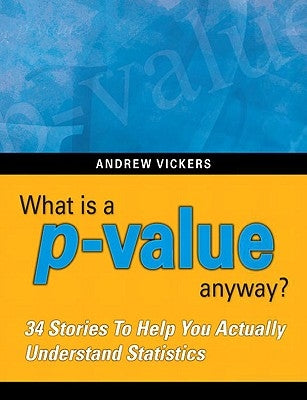 What Is a P-Value Anyway? 34 Stories to Help You Actually Understand Statistics by Vickers, Andrew J.
