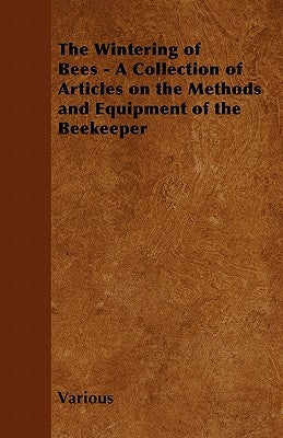 The Wintering of Bees - A Collection of Articles on the Methods and Equipment of the Beekeeper by Various