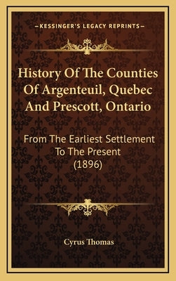 History Of The Counties Of Argenteuil, Quebec And Prescott, Ontario: From The Earliest Settlement To The Present (1896) by Thomas, Cyrus