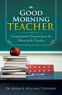 Good Morning Teacher: Inspirational Lessons from the Heart of the Teacher by Williams-Toussaint, Keran B.