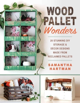 Wood Pallet Wonders: 20 Stunning DIY Storage & Decor Designs Made from Reclaimed Pallets by Hartman, Samantha
