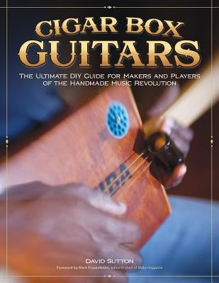 Cigar Box Guitars: The Ultimate DIY Guide for Makers and Players of the Handmade Music Revolution by Sutton, David