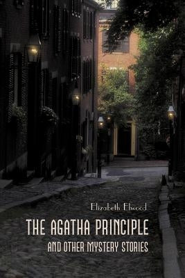 The Agatha Principle and Other Mystery Stories by Elwood, Elizabeth