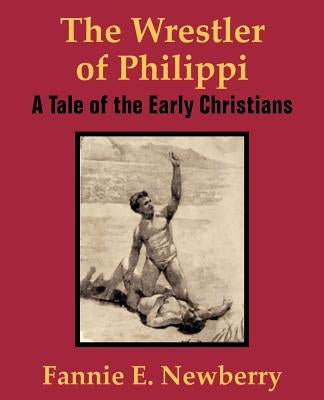 The Wrestler of Philippi: A Tale of the Early Christians by Newberry, Fannie E.