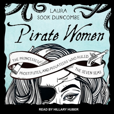 Pirate Women Lib/E: The Princesses, Prostitutes, and Privateers Who Ruled the Seven Seas by Duncombe, Laura Sook