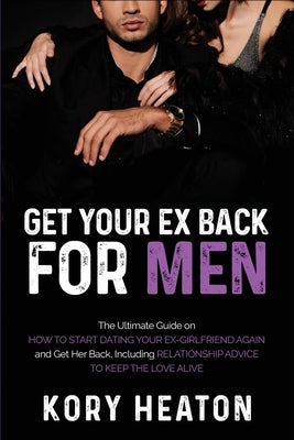 Get Your Ex Back for Men: The Ultimate Guide on How to Start Dating Your Ex-Girlfriend Again and Get Her Back, Including Relationship Advice to by Heaton, Kory