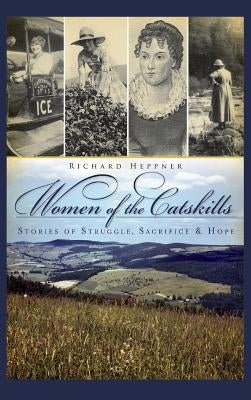 Women of the Catskills: Stories of Struggle, Sacrifice & Hope by Heppner, Richard R.