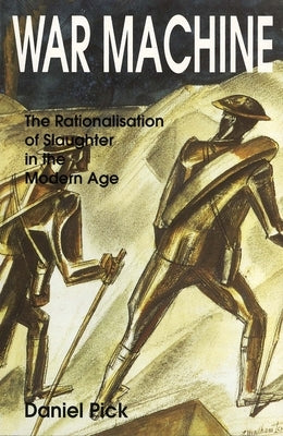 War Machine: The Rationalisation of Slaughter in the Modern Age by Pick, Daniel