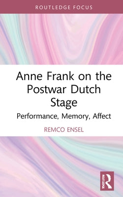 Anne Frank on the Postwar Dutch Stage: Performance, Memory, Affect by Ensel, Remco