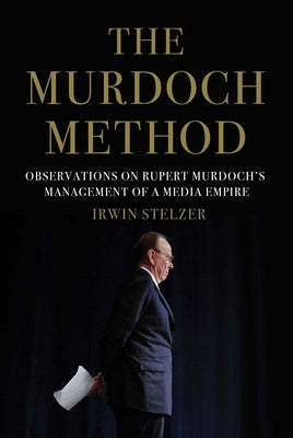 The Murdoch Method: Observations on Rupert Murdoch's Management of a Media Empire by Stelzer, Irwin