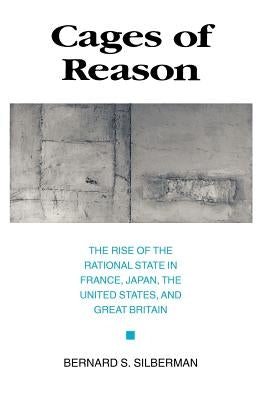 Cages of Reason: The Rise of the Rational State in France, Japan, the United States, and Great Britain by Silberman, Bernard S.