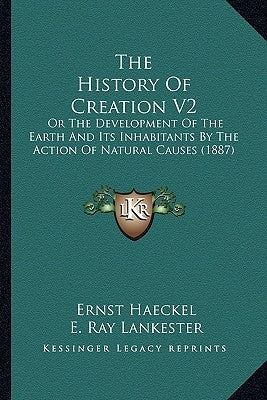 The History Of Creation V2: Or The Development Of The Earth And Its Inhabitants By The Action Of Natural Causes (1887) by Haeckel, Ernst