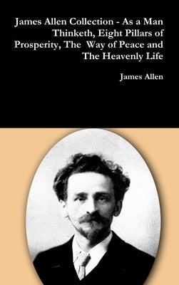 James Allen Collection - As a Man Thinketh, Eight Pillars of Prosperity, The Way of Peace and The Heavenly Life by Allen, James