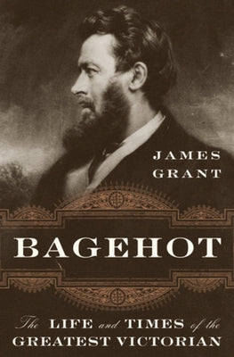 Bagehot: The Life and Times of the Greatest Victorian by Grant, James