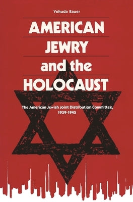 American Jewry and the Holocaust: The American Jewish Joint Distribution Committee, 1939-1945 by Bauer, Yehuda