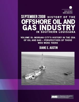 History of the Offshore Oil and Gas Industry in Southern Louisiana Volume III: Morgan City's History in the Era of Oil and Gas ? Perspectives of Those by U. S. Department of the Interior