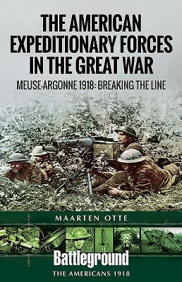 American Expeditionary Forces in the Great War: The Meuse Argonne 1918: Breaking the Line by Otte, Maarten