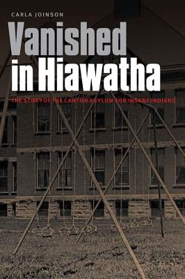 Vanished in Hiawatha: The Story of the Canton Asylum for Insane Indians by Joinson, Carla