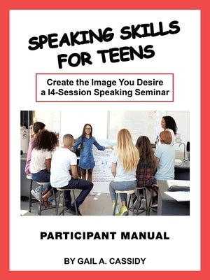 Speaking Skills for Teens Participant Manual: Create the Image You Desire a 14-Session Speaking Seminar by Cassidy, Gail A.