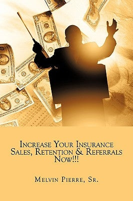 Increase Your Insurance Sales, Retention & Referrals Now!!! by Pierre, Melvin, Sr.