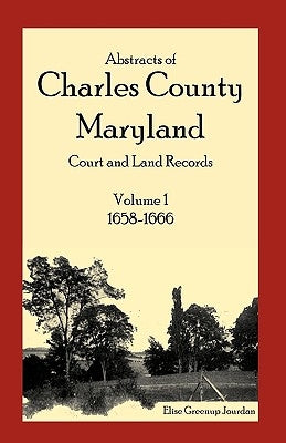 Abstracts of Charles County, Maryland Court and Land Records: Volume 1: 1658-1666 by Jourdan, Elise Greenup