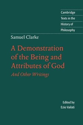 Samuel Clarke: A Demonstration of the Being and Attributes of God: And Other Writings by Clarke, Samuel