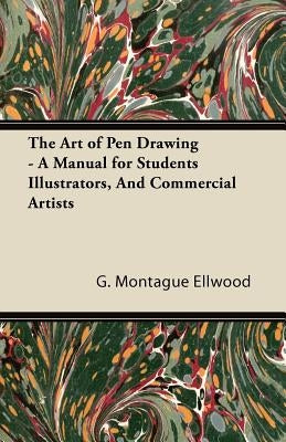 The Art of Pen Drawing - A Manual for Students Illustrators, and Commercial Artists by Ellwood, G. Montague