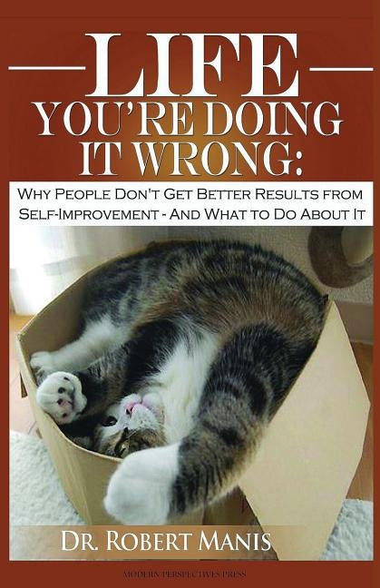 Life - You're Doing It Wrong: Why People Don't Get Better Results from Self-Improvement... and What to Do about It by Manis, Robert E.