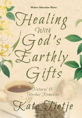 Healing With God's Earthly Gifts: Natural and Herbal Remedies by Tietje, Kate