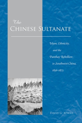 The Chinese Sultanate: Islam, Ethnicity, and the Panthay Rebellion in South-West China, 1856-1873 by Atwill, David G.