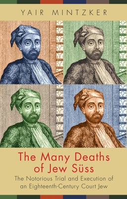 The Many Deaths of Jew Süss: The Notorious Trial and Execution of an Eighteenth-Century Court Jew by Mintzker, Yair