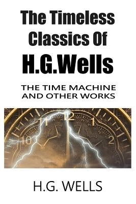 The Timeless Classics Of H.G.Wells - The Time Machine and Other Works by Wells, H. G.