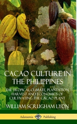Cacao Culture in the Philippines: The Tropical Climate, Plantation, Harvest and Economics of Cultivating the Cacao Plant (Hardcover) by Lyon, William Scrugham