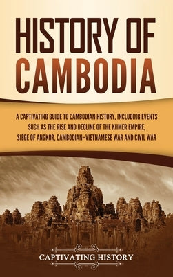 History of Cambodia: A Captivating Guide to Cambodian History, Including Events Such as the Rise and Decline of the Khmer Empire, Siege of by History, Captivating