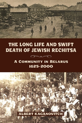 The Long Life and Swift Death of Jewish Rechitsa: A Community in Belarus, 1625a 2000 by Kaganovitch, Albert