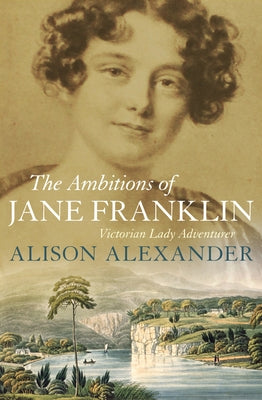 The Ambitions of Jane Franklin: Victorian Lady Adventurer by Alexander, Alison