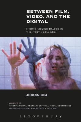 Between Film, Video, and the Digital: Hybrid Moving Images in the Post-Media Age by Kim, Jihoon