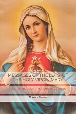 Messages of the Lots of the Holy Virgin Mary: Light of the Heart in Moments of Darkness by Charles, Florence