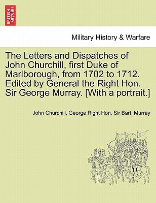 The Letters and Dispatches of John Churchill, first Duke of Marlborough, from 1702 to 1712. Edited by General the Right Hon. Sir George Murray. [With by Churchill, John