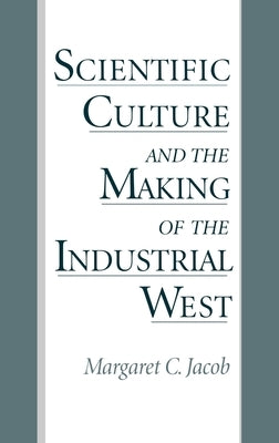 Scientific Culture and the Making of the Industrial West by Jacob, Margaret C.