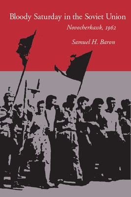 Bloody Saturday in the Soviet Union: Novocherkassk, 1962 by Baron, Samuel H.