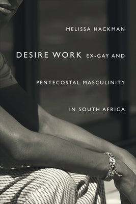 Desire Work: Ex-Gay and Pentecostal Masculinity in South Africa by Hackman, Melissa