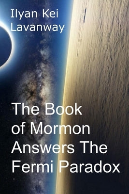 The Book of Mormon Answers The Fermi Paradox by Lavanway, Ilyan Kei