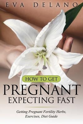 How to Get Pregnant, Expecting Fast: Getting Pregnant Fertility Herbs, Exercises, Diet Guide by Delano, Eva