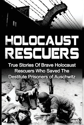 Holocaust Rescuers: True Stories Of Brave Holocaust Rescuers Who Saved The Destitute Prisoners Of Auschwitz by Zachary, Cyrus J.