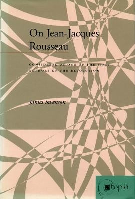 On Jean-Jacques Rousseau: Considered as One of the First Authors of the Revolution by Swenson, James