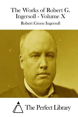 The Works of Robert G. Ingersoll - Volume X by The Perfect Library